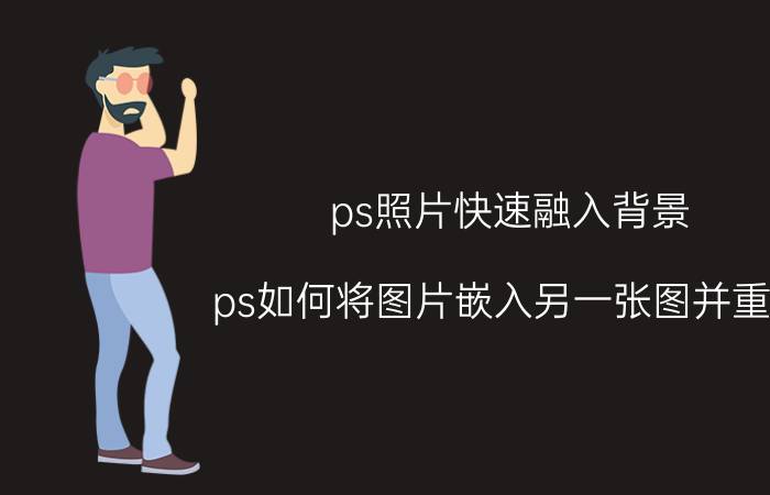 ps照片快速融入背景 ps如何将图片嵌入另一张图并重叠？